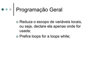 Programação Geral

 Reduza o escopo de variáveis locais,
  ou seja, declare ela apenas onde for
  usada;
 Prefira loops for a loops while;
 