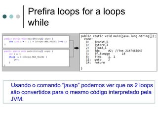 Prefira loops for a loops
      while




Usando o comando “javap” podemos ver que os 2 loops
são convertidos para o mesmo código interpretado pela
JVM.
 