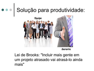 Solução para produtividade:




Lei de Brooks: "Incluir mais gente em
um projeto atrasado vai atrasá-lo ainda
mais"
 
