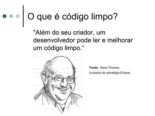 O que é código limpo?
 "Além do seu criador, um
 desenvolvedor pode ler e melhorar
 um código limpo.“

                   Fonte: Dave Thomas,
                   fundador da estratégia Eclipse.
 