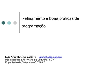 Refinamento e boas práticas de
              programação




Luiz Artur Botelho da Silva – labotelho@gmail.com
Pós-gradução Engenharia de Software - FBV
Engenheiro de Sistemas – C.E.S.A.R
 