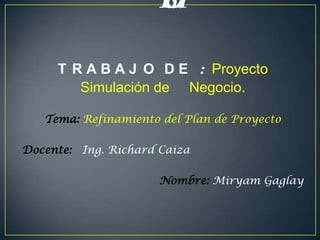 ESPOCH TRABAJO DE : Proyecto Simulación de     Negocio. Tema: Refinamiento del Plan de Proyecto Docente:   Ing. Richard Caiza Nombre: Miryam Gaglay  