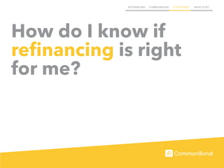 REFINANCING COMMONBOND IS IT FOR ME? WHAT ELSE?
How do I know if
refinancing is right
for me?
 