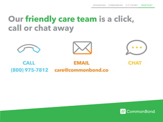 REFINANCING COMMONBOND IS IT FOR ME? WHAT ELSE?
Our friendly care team is a click,
call or chat away
(800) 975-7812
CALL CHATEMAIL
care@commonbond.co
 