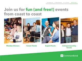 REFINANCING COMMONBOND IS IT FOR ME? WHAT ELSE?
Join us for fun (and free!) events
from coast to coast
Entrepreneurship
Events
Expert PanelsCareer PanelsMember Dinners
 