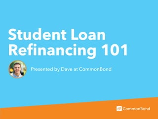 REFINANCING COMMONBOND IS IT FOR ME? WHAT ELSE?
Student Loan
Refinancing 101
Presented by Dave at CommonBond
 