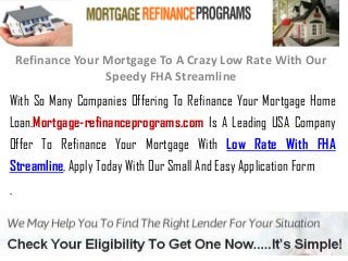 Refinance Your Mortgage To A Crazy Low Rate With Our
Speedy FHA Streamline
With So Many Companies Offering To Refinance Your Mortgage Home
Loan.Mortgage-refinanceprograms.com Is A Leading USA Company
Offer To Refinance Your Mortgage With Low Rate With FHA
Streamline, Apply Today With Our Small And Easy Application Form
.
 