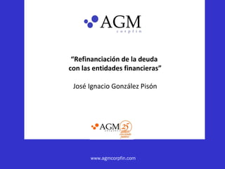 www.agmcorpfin.com
“Refinanciación de la deuda
con las entidades financieras”
José Ignacio González Pisón
 