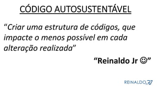 “Criar	uma	estrutura	de	códigos,	que	
impacte	o	menos	possível	em	cada	
alteração	realizada”	
“Reinaldo	Jr	J”	
CÓDIGO AUTOSUSTENTÁVEL
 