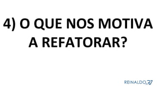 4)	O	QUE	NOS	MOTIVA	
A	REFATORAR?	
	
 