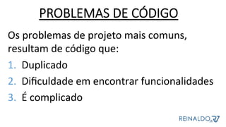 Os	problemas	de	projeto	mais	comuns,	
resultam	de	código	que:	
1.  Duplicado	
2.  Diﬁculdade	em	encontrar	funcionalidades	
3.  É	complicado	
PROBLEMAS DE CÓDIGO
 