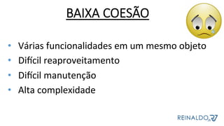 BAIXA COESÃO
•  Várias	funcionalidades	em	um	mesmo	objeto	
•  Diocil	reaproveitamento	
•  Diocil	manutenção	
•  Alta	complexidade	
 