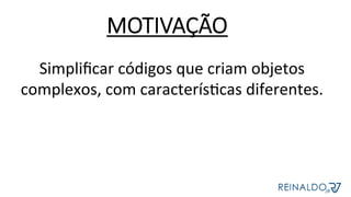 Simpliﬁcar	códigos	que	criam	objetos	
complexos,	com	caracterísZcas	diferentes.	
MOTIVAÇÃO
 