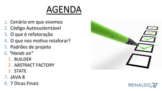AGENDA
1.  Cenário	em	que	vivemos	
2.  Código	Autosustentável	
3.  O	que	é	refatoração	
4.  O	que	nos	moZva	retaforar?	
5.  Padrões	de	projeto	
6. “Hands	on”	
1.  BUILDER	
2.  ABSTRACT	FACTORY	
3.  STATE	
7.  JAVA	8	
8.  7	Dicas	Finais	
 
