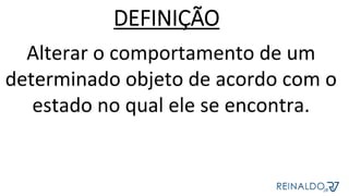Alterar	o	comportamento	de	um	
determinado	objeto	de	acordo	com	o	
estado	no	qual	ele	se	encontra.	
DEFINIÇÃO
 