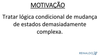 Tratar	lógica	condicional	de	mudança	
de	estados	demasiadamente	
complexa.	
MOTIVAÇÃO
 