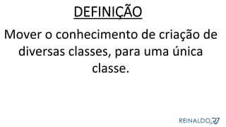Mover	o	conhecimento	de	criação	de	
diversas	classes,	para	uma	única	
classe.	
DEFINIÇÃO
 