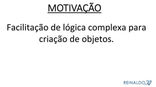 Facilitação	de	lógica	complexa	para	
criação	de	objetos.	
MOTIVAÇÃO
 