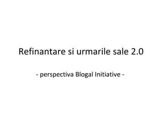 Refinantare si urmarile sale 2.0 - perspectiva Blogal Initiative -  