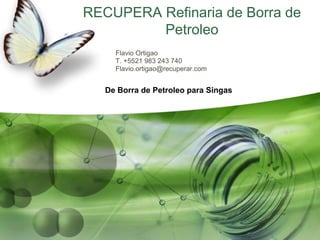 RECUPERA Refinaria de Borra de
Petroleo
Flavio Ortigao
T. +5521 983 243 740
Flavio.ortigao@recuperar.com
De Borra de Petroleo para Singas
 