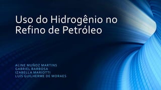 Uso do Hidrogênio no
Refino de Petróleo
ALINE MUÑOZ MARTINS
GABRIEL BARBOSA
IZABELLA MARIOTTI
LUÍS GUILHERME DE MORAES
 