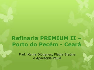 Refinaria PREMIUM II –
Porto do Pecém - Ceará
Prof: Kenia Diógenes, Flávia Braúna
e Aparecida Paula

 