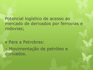 Potencial logístico de acesso ao
mercado de derivados por ferrovias e
rodovias;
• Para a Petrobras:
– Movimentação de petróleo e
derivados.

 