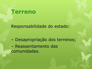 Terreno
Responsabilidade do estado:
– Desapropriação dos terrenos;

– Reassentamento das
comunidades.

 