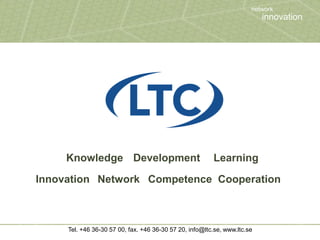 Knowledge Development Learning Innovation Network Competence Cooperation network innovation Tel. +46 36-30 57 00, fax. +46 36-30 57 20, info@ltc.se, www.ltc.se 