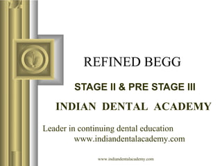 REFINED BEGG
STAGE II & PRE STAGE III

INDIAN DENTAL ACADEMY
Leader in continuing dental education
www.indiandentalacademy.com
www.indiandentalacademy.com

 