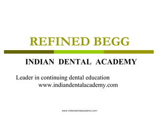 REFINED BEGG
INDIAN DENTAL ACADEMY
Leader in continuing dental education
www.indiandentalacademy.com

www.indiandentalacademy.com

 