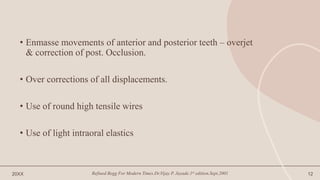 • Enmasse movements of anterior and posterior teeth – overjet
& correction of post. Occlusion.
• Over corrections of all displacements.
• Use of round high tensile wires
• Use of light intraoral elastics
20XX Refined Begg For Modern Times.Dr.Vijay P. Jayade.1st edition.Sept.2001 12
 