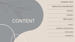 CONTENT
INTRODUCTION
APPLIANCE CONSTRUTION
STAGE 1
STAGE 2
PRE STAGE 3
STAGE 3
FINISHING AND DETAILING
CONCLUSION
REFERENCE
 