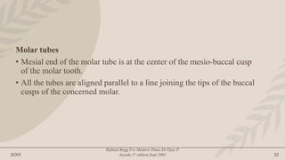 20XX
Refined Begg For Modern Times.Dr.Vijay P.
Jayade.1st edition.Sept.2001 22
Molar tubes
• Mesial end of the molar tube is at the center of the mesio-buccal cusp
of the molar tooth.
• All the tubes are aligned parallel to a line joining the tips of the buccal
cusps of the concerned molar.
 