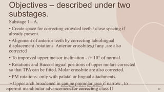 Objectives – described under two
substages.
Substage I – A.
• Create space for correcting crowded teeth / close spacing if
already present.
• Alignment of anterior teeth by correcting labiolingual
displacement /rotations. Anterior crossbites,if any ,are also
corrected
• To improved upper incisor inclination - /+ 10° of normal.
• Rotations and Bucco-lingual positions of upper molars corrected
so that TPA can be fitted. Molar crossbite are also corrected.
• PM rotations- only with palatal or lingual attachments.
• Upper arch broadened in canine premolar area if narrow , to
permit mandibular advancement for correcting class II
20XX
Refined Begg For Modern Times.Dr.Vijay P.
Jayade.1st edition.Sept.2001 33
 