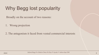 Why Begg lost popularity
Broadly on the account of two reasons:
1. Wrong projection
2. The antagonism it faced from vested commercial interests
20XX
Refined Begg For Modern Times.Dr.Vijay P. Jayade.1st edition.Sept.2001
9
 