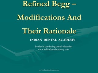 Refined Begg –
Modifications And
Their Rationale
www.indiandentalacademy.com
INDIAN DENTAL ACADEMY
Leader in continuing dental education
www.indiandentalacademy.com
 