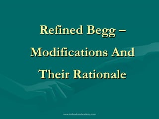Refined Begg –Refined Begg –
Modifications AndModifications And
Their RationaleTheir Rationale
www.indiandentalacademy.com
 