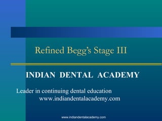 Refined Begg’s Stage III
INDIAN DENTAL ACADEMY
Leader in continuing dental education
www.indiandentalacademy.com
www.indiandentalacademy.com

 