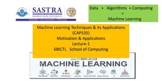Machine Learning Techniques & its Applications
(CAP535)
Motivation & Applications
Lecture-1
6BICTL School of Computing
Data + Algorithms + Computing
=
Machine Learning
 