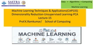 Machine Learning Techniques & Applications(CAP535)
Dimensionality Reduction-Unsupervised Learning-PCA
Lecture-15
Prof.K.Ramkumar/ School of Computing
Data + Algorithms + Computing
=
Machine Learning
 