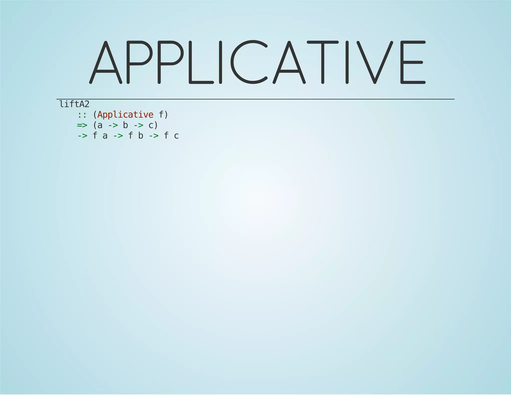 APPLICATIVE 
liftA2 
:: (Applicative f) 
=> (a -> b -> c) 
-> f a -> f b -> f c 
 