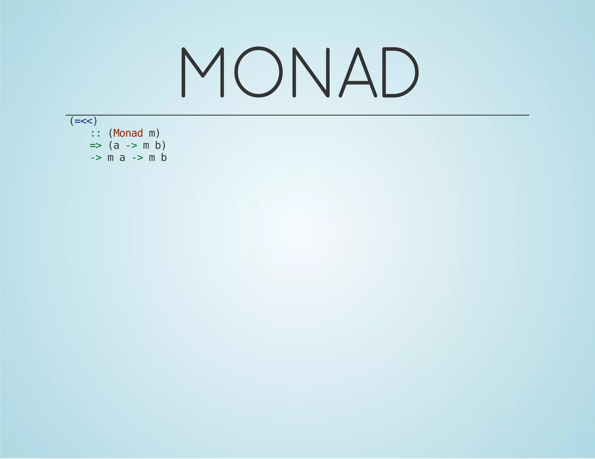 MONAD 
(=<<) 
:: (Monad m) 
=> (a -> m b) 
-> m a -> m b 
 