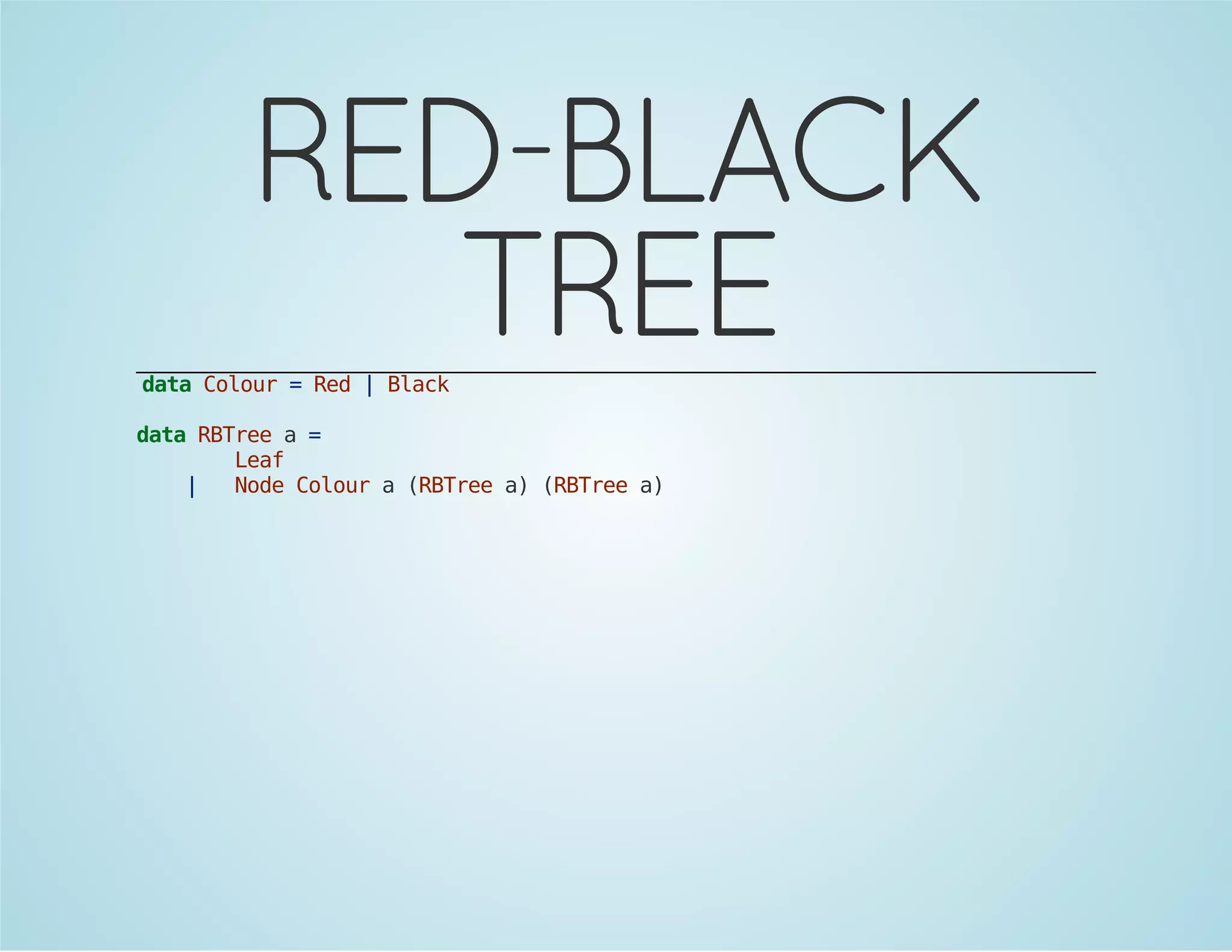 RED-BLACK 
TREE 
data Colour = Red | Black 
data RBTree a = 
Leaf 
| Node Colour a (RBTree a) (RBTree a) 
 