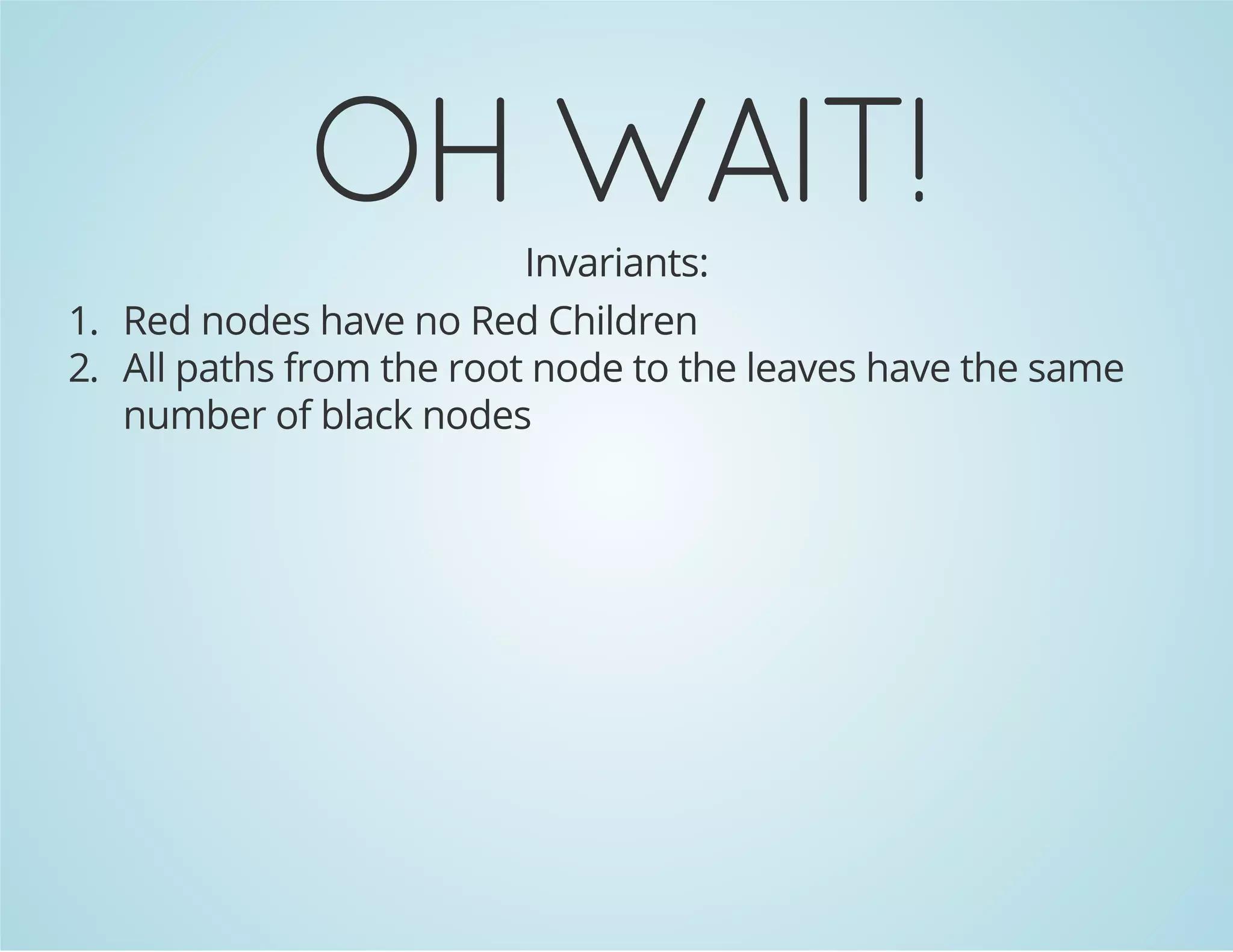 OH WAIT! 
Invariants: 
1. Red nodes have no Red Children 
2. All paths from the root node to the leaves have the same 
number of black nodes 
 