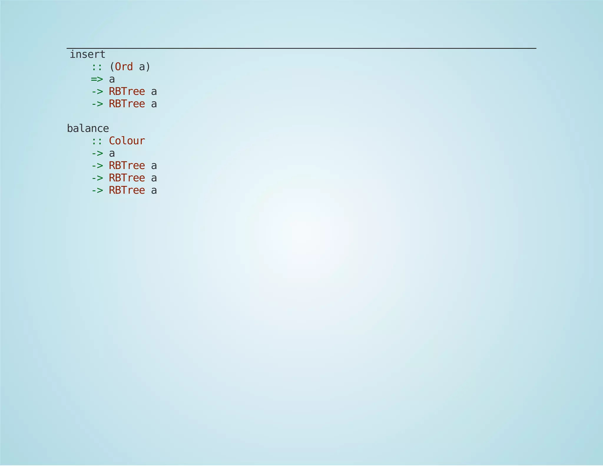 insert 
:: (Ord a) 
=> a 
-> RBTree a 
-> RBTree a 
balance 
:: Colour 
-> a 
-> RBTree a 
-> RBTree a 
-> RBTree a 
 