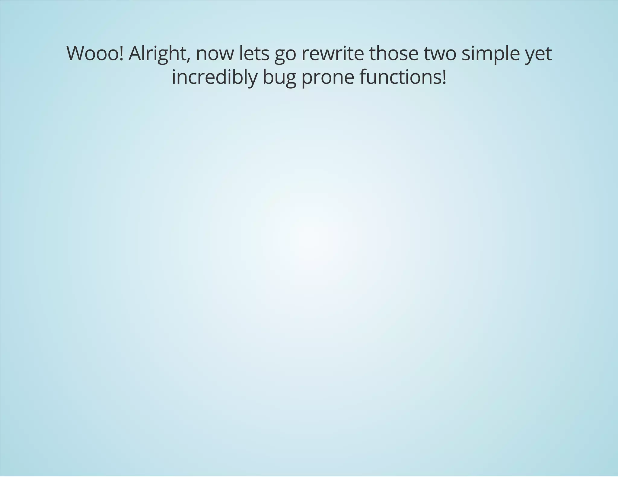 Wooo! Alright, now lets go rewrite those two simple yet 
incredibly bug prone functions! 
 