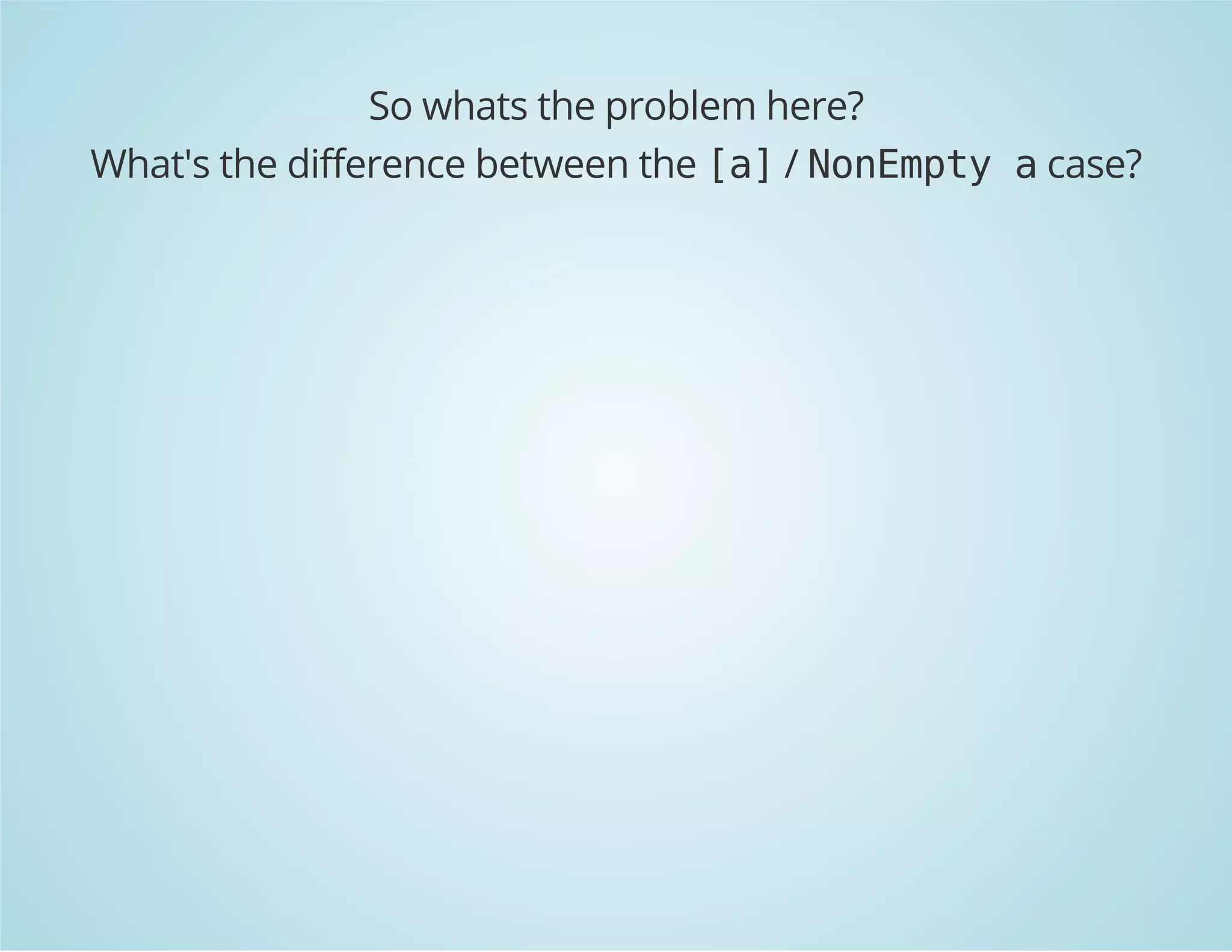 So whats the problem here? 
What's the difference between the [a] / NonEmpty a case? 
 