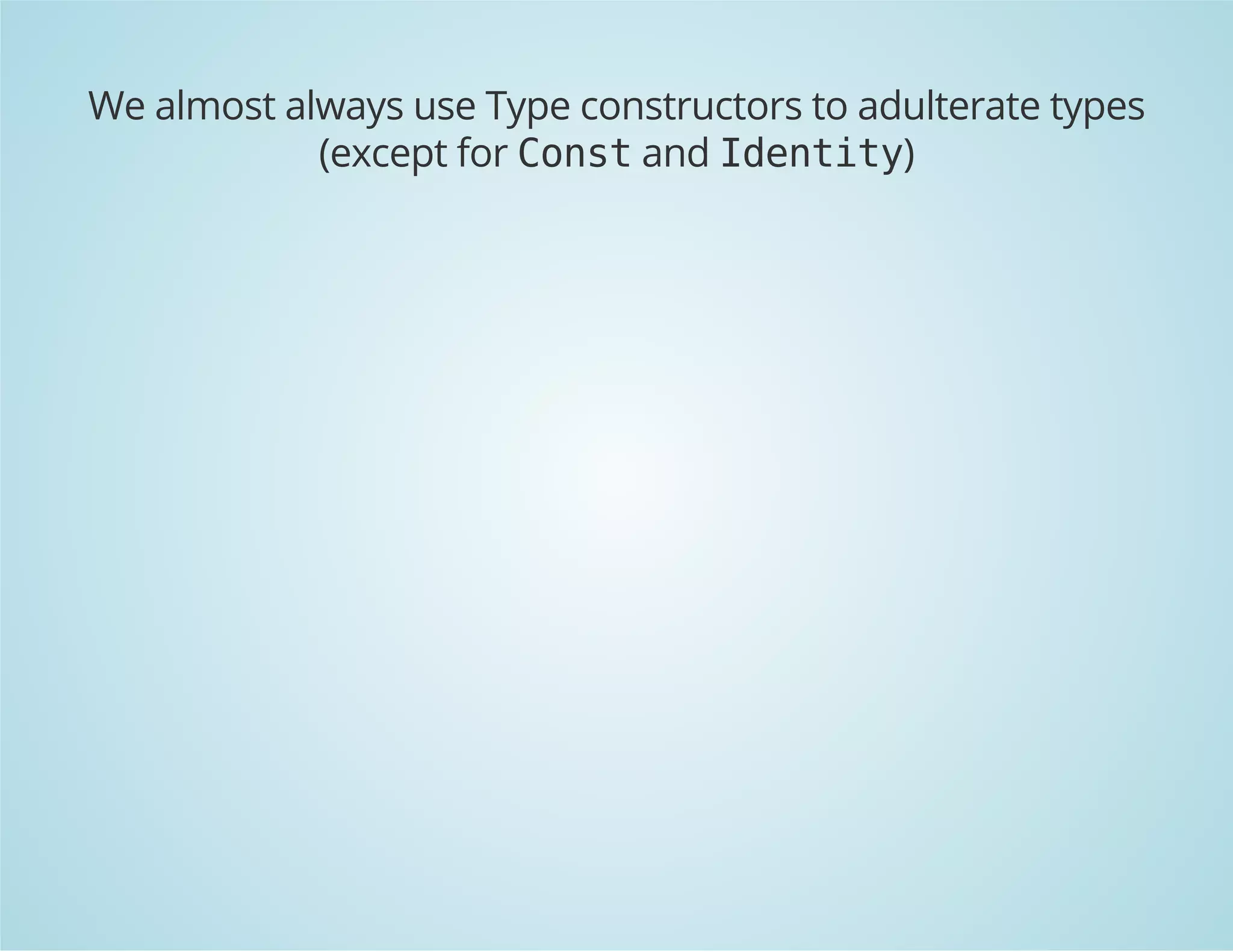 We almost always use Type constructors to adulterate types 
(except for Const and Identity) 
 