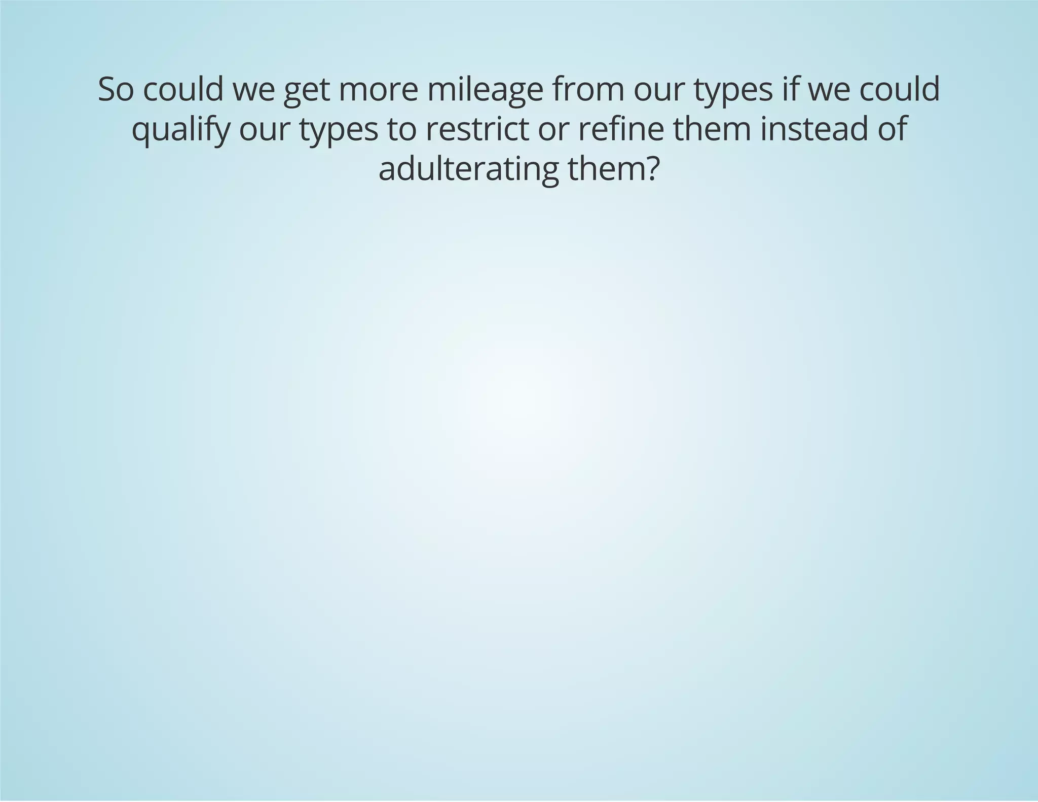 So could we get more mileage from our types if we could 
qualify our types to restrict or refine them instead of 
adulterating them? 
 